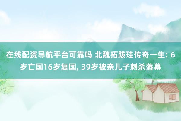 在线配资导航平台可靠吗 北魏拓跋珪传奇一生: 6岁亡国16岁复国, 39岁被亲儿子刺杀落幕