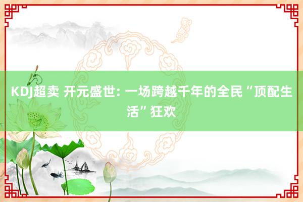KDJ超卖 开元盛世: 一场跨越千年的全民“顶配生活”狂欢