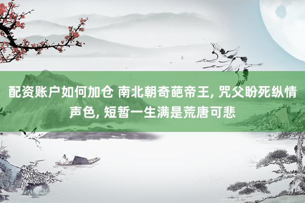 配资账户如何加仓 南北朝奇葩帝王, 咒父盼死纵情声色, 短暂一生满是荒唐可悲