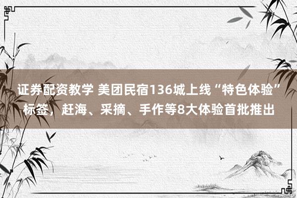 证券配资教学 美团民宿136城上线“特色体验”标签，赶海、采摘、手作等8大体验首批推出