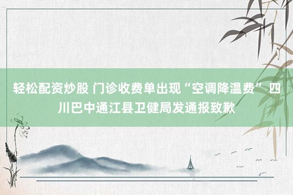 轻松配资炒股 门诊收费单出现“空调降温费” 四川巴中通江县卫健局发通报致歉