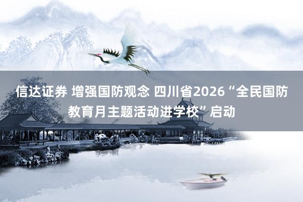 信达证券 增强国防观念 四川省2026“全民国防教育月主题活动进学校”启动