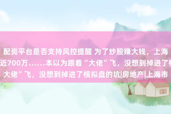 配资平台是否支持风控提醒 为了炒股赚大钱，上海男子卖了两套房，投入近700万……本以为跟着“大佬”飞，没想到掉进了模拟盘的坑|房地产|上海市
