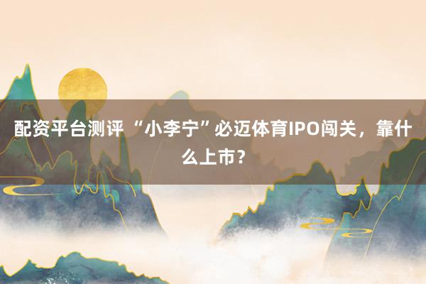 配资平台测评 “小李宁”必迈体育IPO闯关，靠什么上市？
