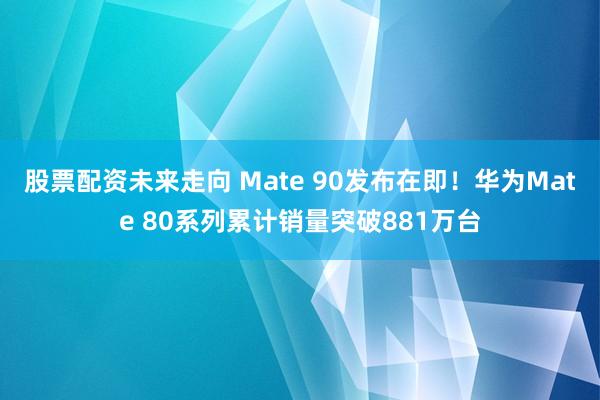 股票配资未来走向 Mate 90发布在即！华为Mate 80系列累计销量突破881万台