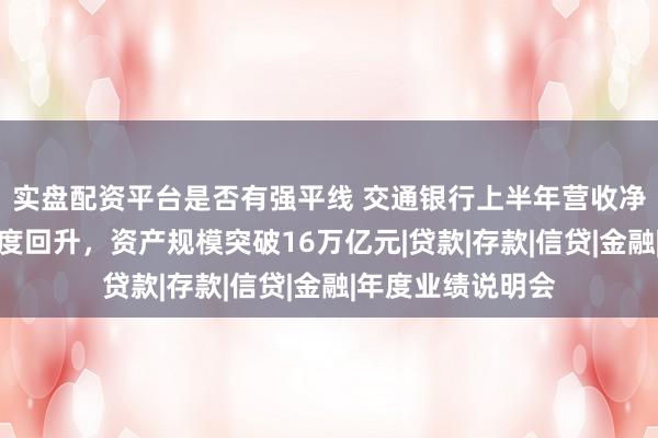 实盘配资平台是否有强平线 交通银行上半年营收净利增速均较一季度回升，资产规模突破16万亿元|贷款|存款|信贷|金融|年度业绩说明会