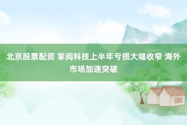 北京股票配资 掌阅科技上半年亏损大幅收窄 海外市场加速突破