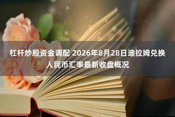 杠杆炒股资金调配 2026年8月28日迪拉姆兑换人民币汇率最新收盘概况
