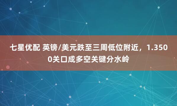 七星优配 英镑/美元跌至三周低位附近，1.3500关口成多空关键分水岭