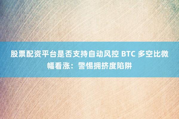 股票配资平台是否支持自动风控 BTC 多空比微幅看涨：警惕拥挤度陷阱