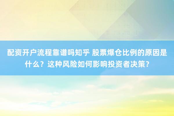 配资开户流程靠谱吗知乎 股票爆仓比例的原因是什么？这种风险如何影响投资者决策？