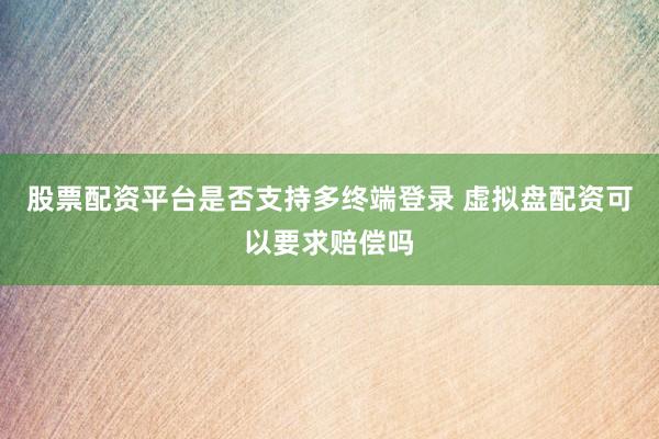 股票配资平台是否支持多终端登录 虚拟盘配资可以要求赔偿吗