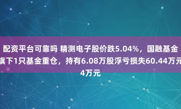 配资平台可靠吗 精测电子股价跌5.04%，国融基金旗下1只基金重仓，持有6.08万股浮亏损失60.44万元