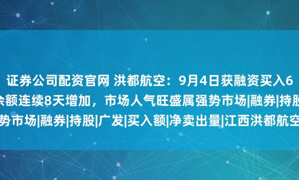 证券公司配资官网 洪都航空：9月4日获融资买入6834.57万元，融资余额连续8天增加，市场人气旺盛属强势市场|融券|持股|广发|买入额|净卖出量|江西洪都航空工业集团