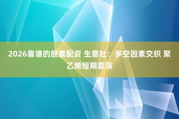 2026靠谱的股票配资 生意社：多空因素交织 聚乙烯短期震荡
