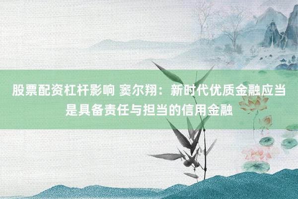 股票配资杠杆影响 窦尔翔：新时代优质金融应当是具备责任与担当的信用金融