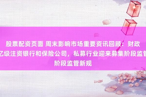 股票配资页面 周末影响市场重要资讯回顾：财政部千亿级注资银行和保险公司，私募行业迎来募集阶段监管新规