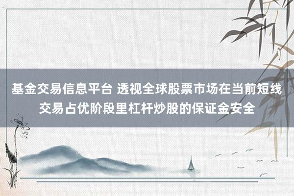 基金交易信息平台 透视全球股票市场在当前短线交易占优阶段里杠杆炒股的保证金安全