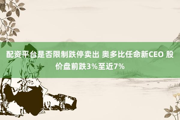 配资平台是否限制跌停卖出 奥多比任命新CEO 股价盘前跌3%至近7%