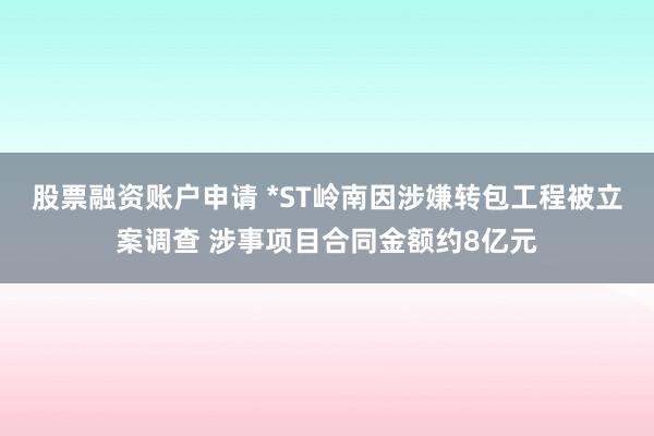 股票融资账户申请 *ST岭南因涉嫌转包工程被立案调查 涉事项目合同金额约8亿元
