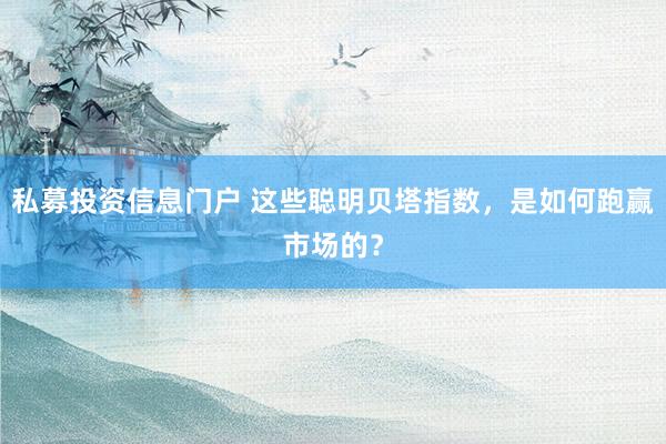 私募投资信息门户 这些聪明贝塔指数，是如何跑赢市场的？