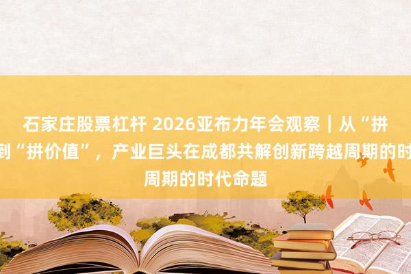 石家庄股票杠杆 2026亚布力年会观察｜从“拼规模”到“拼价值”，产业巨头在成都共解创新跨越周期的时代命题