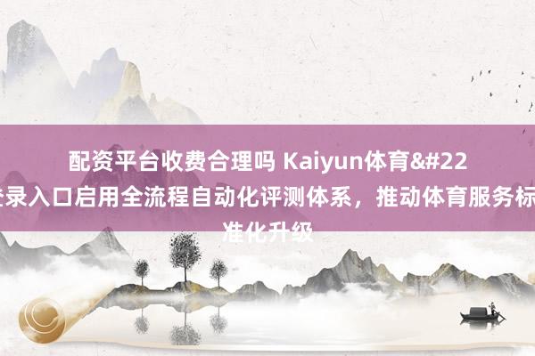 配资平台收费合理吗 Kaiyun体育在线登录入口启用全流程自动化评测体系，推动体育服务标准化升级