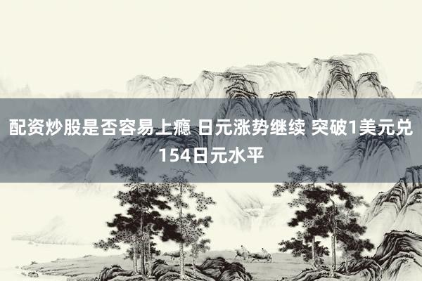 配资炒股是否容易上瘾 日元涨势继续 突破1美元兑154日元水平