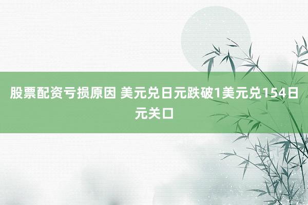 股票配资亏损原因 美元兑日元跌破1美元兑154日元关口