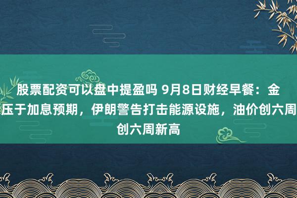 股票配资可以盘中提盈吗 9月8日财经早餐：金价承压于加息预期，伊朗警告打击能源设施，油价创六周新高