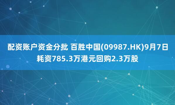 配资账户资金分批 百胜中国(09987.HK)9月7日耗资785.3万港元回购2.3万股