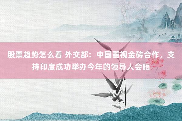 股票趋势怎么看 外交部：中国重视金砖合作，支持印度成功举办今年的领导人会晤