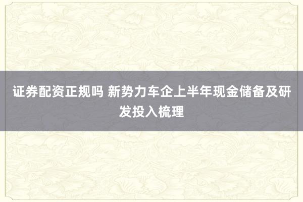 证券配资正规吗 新势力车企上半年现金储备及研发投入梳理