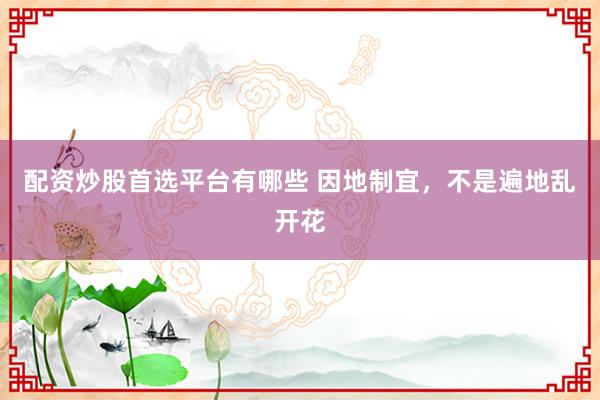 配资炒股首选平台有哪些 因地制宜，不是遍地乱开花