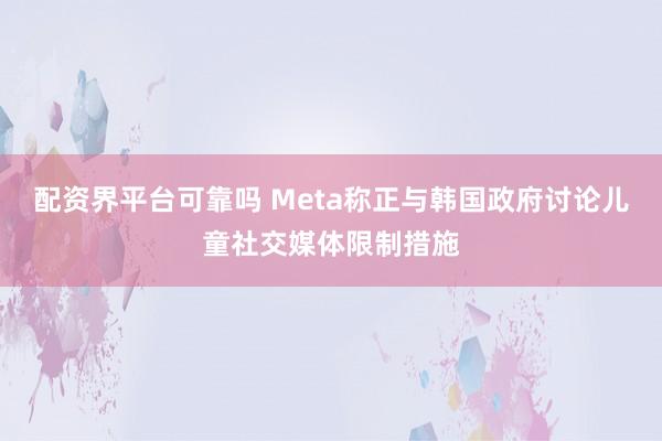 配资界平台可靠吗 Meta称正与韩国政府讨论儿童社交媒体限制措施