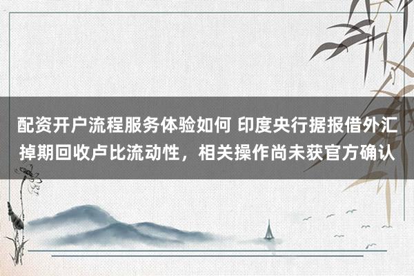 配资开户流程服务体验如何 印度央行据报借外汇掉期回收卢比流动性，相关操作尚未获官方确认