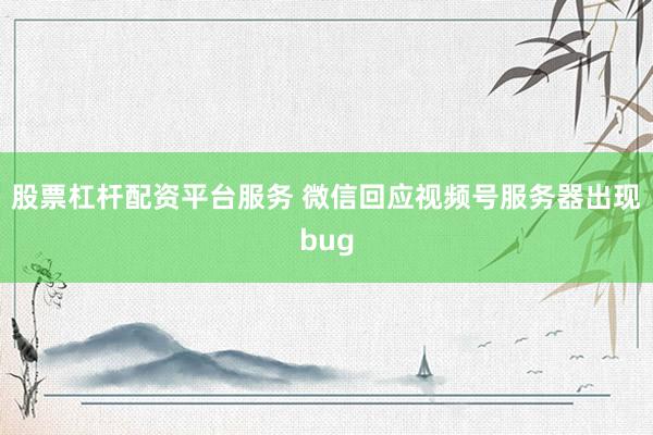 股票杠杆配资平台服务 微信回应视频号服务器出现bug