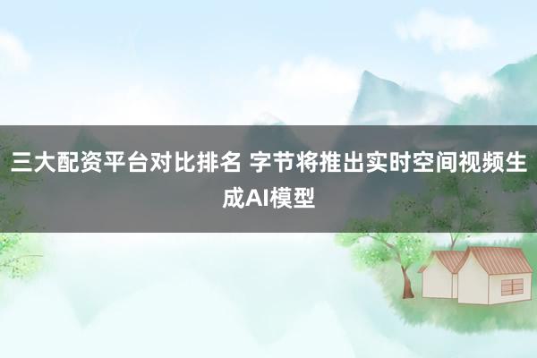 三大配资平台对比排名 字节将推出实时空间视频生成AI模型