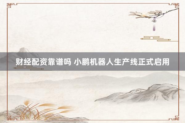 财经配资靠谱吗 小鹏机器人生产线正式启用