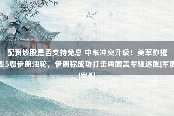 配资炒股是否支持免息 中东冲突升级！美军称摧毁5艘伊朗油轮，伊朗称成功打击两艘美军驱逐舰|军舰
