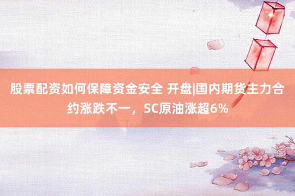股票配资如何保障资金安全 开盘|国内期货主力合约涨跌不一，SC原油涨超6%