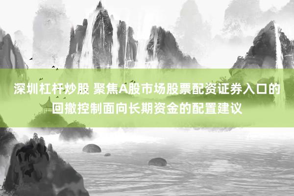 深圳杠杆炒股 聚焦A股市场股票配资证券入口的回撤控制面向长期资金的配置建议