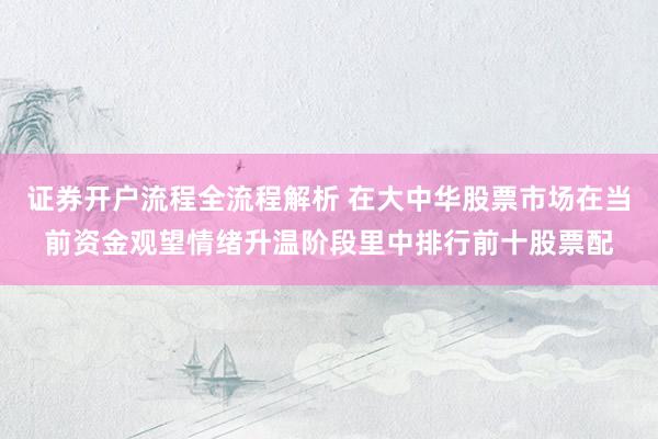证券开户流程全流程解析 在大中华股票市场在当前资金观望情绪升温阶段里中排行前十股票配
