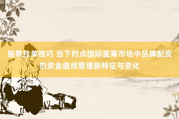 股票挂单技巧 当下时点国际蓝筹市场中品牌配资的资金曲线管理新特征与变化