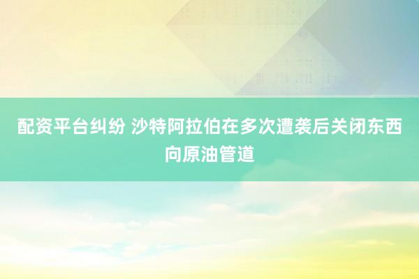 配资平台纠纷 沙特阿拉伯在多次遭袭后关闭东西向原油管道