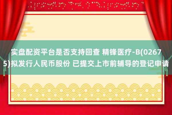实盘配资平台是否支持回查 精锋医疗-B(02675)拟发行人民币股份 已提交上市前辅导的登记申请