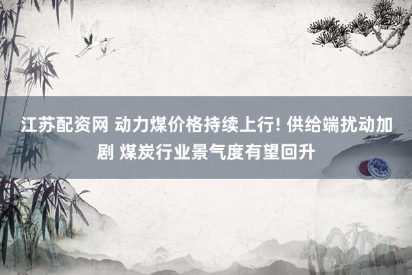 江苏配资网 动力煤价格持续上行! 供给端扰动加剧 煤炭行业景气度有望回升