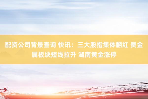 配资公司背景查询 快讯：三大股指集体翻红 贵金属板块短线拉升 湖南黄金涨停