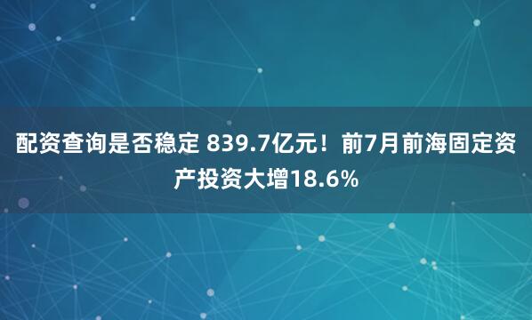 配资查询是否稳定 839.7亿元！前7月前海固定资产投资大增18.6%