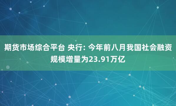 期货市场综合平台 央行: 今年前八月我国社会融资规模增量为23.91万亿